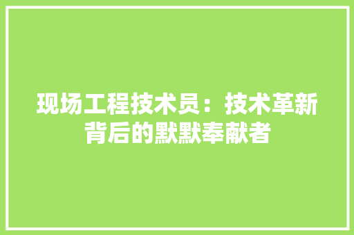 现场工程技术员：技术革新背后的默默奉献者 室内设计