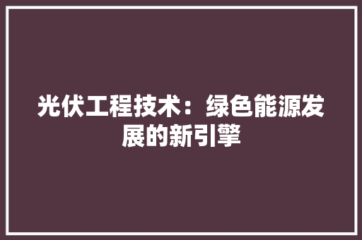 光伏工程技术：绿色能源发展的新引擎 家居装修