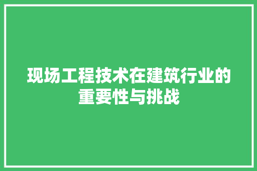 现场工程技术在建筑行业的重要性与挑战 室内设计