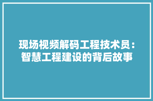 现场视频解码工程技术员：智慧工程建设的背后故事 室内设计