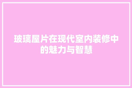 玻璃屋片在现代室内装修中的魅力与智慧 室内设计