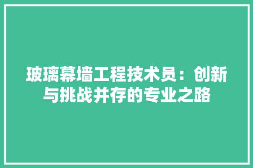 玻璃幕墙工程技术员：创新与挑战并存的专业之路 室内设计