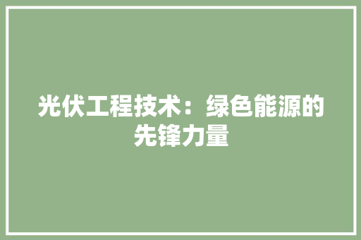 光伏工程技术：绿色能源的先锋力量 家居装修