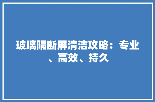 玻璃隔断屏清洁攻略：专业、高效、持久 室内设计