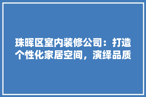 珠晖区室内装修公司：打造个性化家居空间，演绎品质生活新篇章 室内设计