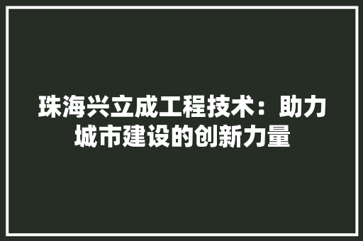 珠海兴立成工程技术：助力城市建设的创新力量 室内设计