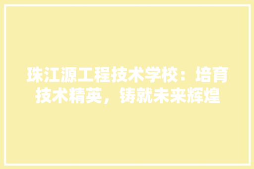 珠江源工程技术学校：培育技术精英，铸就未来辉煌 室内设计