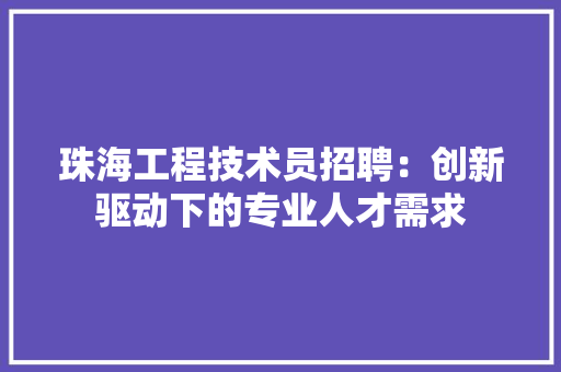 珠海工程技术员招聘：创新驱动下的专业人才需求 室内设计