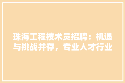 珠海工程技术员招聘：机遇与挑战并存，专业人才行业发展 室内设计