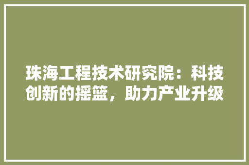 珠海工程技术研究院：科技创新的摇篮，助力产业升级 室内设计