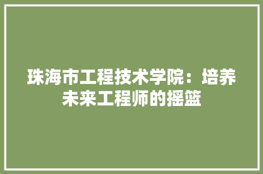 珠海市工程技术学院：培养未来工程师的摇篮 室内设计