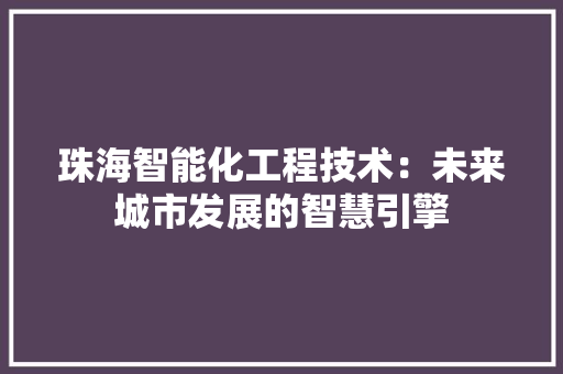 珠海智能化工程技术：未来城市发展的智慧引擎 室内设计
