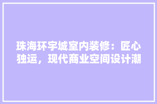 珠海环宇城室内装修：匠心独运，现代商业空间设计潮流