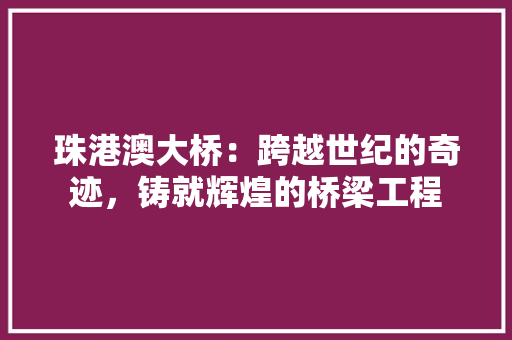 珠港澳大桥：跨越世纪的奇迹，铸就辉煌的桥梁工程