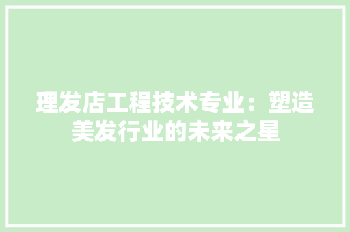 理发店工程技术专业：塑造美发行业的未来之星 室内设计