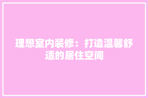 理想室内装修：打造温馨舒适的居住空间 室内设计