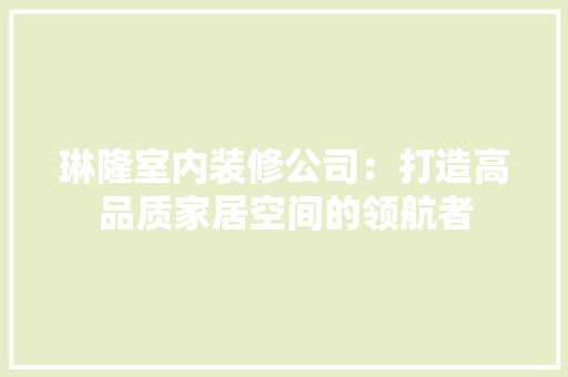 琳隆室内装修公司：打造高品质家居空间的领航者 室内设计