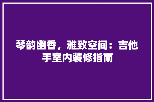 琴韵幽香，雅致空间：吉他手室内装修指南 室内设计