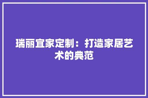 瑞丽宜家定制：打造家居艺术的典范 室内设计