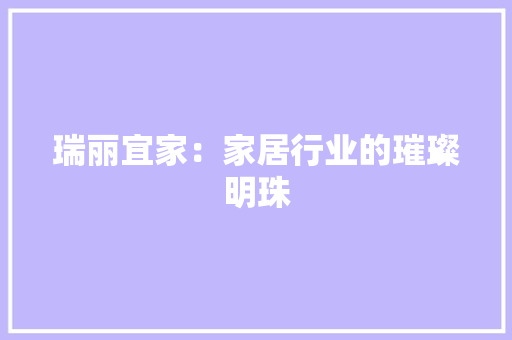 瑞丽宜家：家居行业的璀璨明珠 室内设计