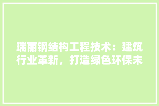 瑞丽钢结构工程技术：建筑行业革新，打造绿色环保未来 室内设计