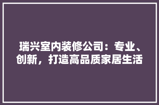 瑞兴室内装修公司：专业、创新，打造高品质家居生活 室内设计