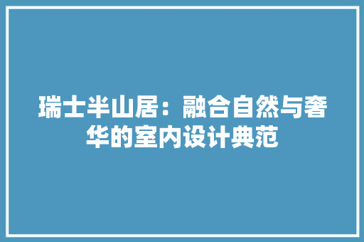 瑞士半山居：融合自然与奢华的室内设计典范 室内设计