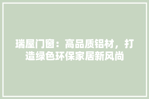 瑞屋门窗：高品质铝材，打造绿色环保家居新风尚