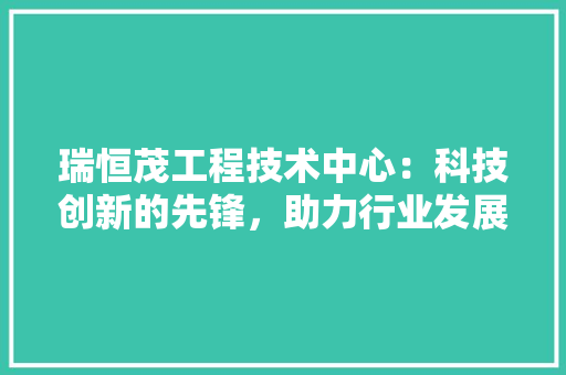 瑞恒茂工程技术中心：科技创新的先锋，助力行业发展新篇章 室内设计