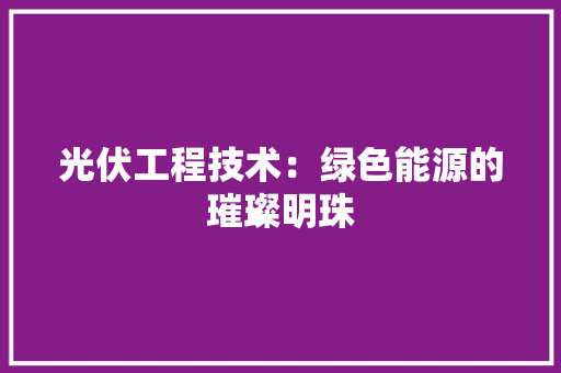 光伏工程技术：绿色能源的璀璨明珠 家居装修