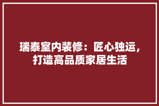 瑞泰室内装修：匠心独运，打造高品质家居生活 室内设计