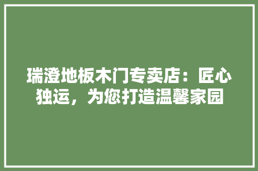 瑞澄地板木门专卖店：匠心独运，为您打造温馨家园 室内设计
