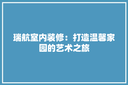 瑞航室内装修：打造温馨家园的艺术之旅 室内设计