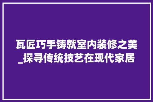 瓦匠巧手铸就室内装修之美_探寻传统技艺在现代家居中的魅力 室内设计