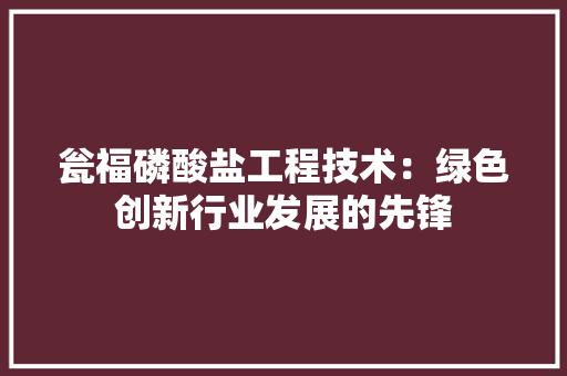 瓮福磷酸盐工程技术：绿色创新行业发展的先锋 室内设计