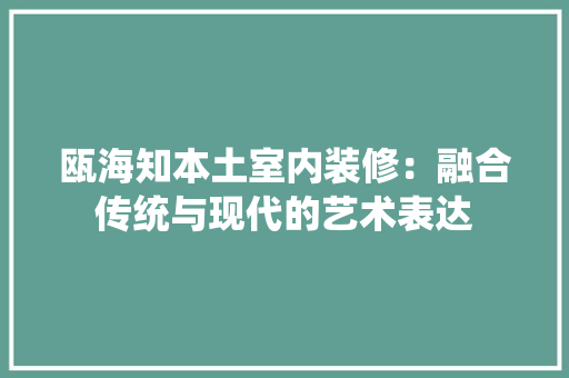 瓯海知本土室内装修：融合传统与现代的艺术表达 室内设计