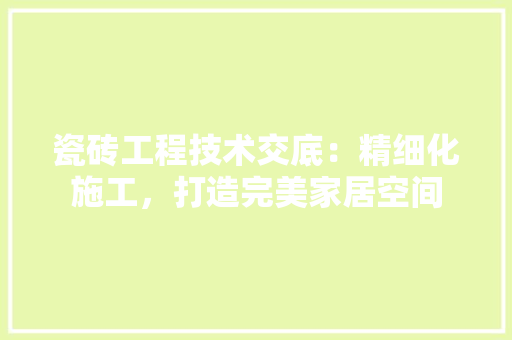瓷砖工程技术交底：精细化施工，打造完美家居空间 室内设计