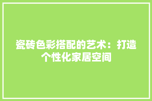 瓷砖色彩搭配的艺术：打造个性化家居空间