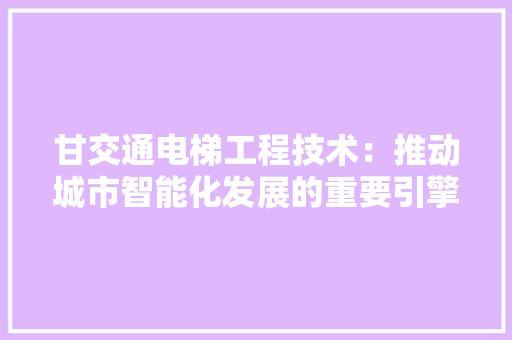 甘交通电梯工程技术：推动城市智能化发展的重要引擎 室内设计