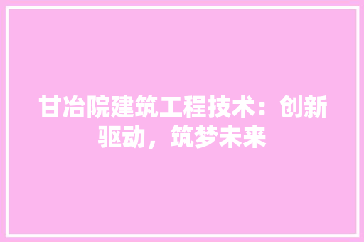 甘冶院建筑工程技术：创新驱动，筑梦未来 室内设计
