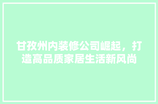 甘孜州内装修公司崛起，打造高品质家居生活新风尚