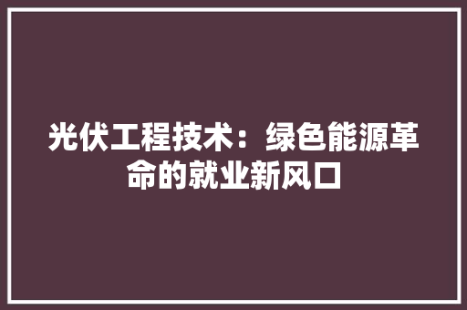 光伏工程技术：绿色能源革命的就业新风口 家居装修