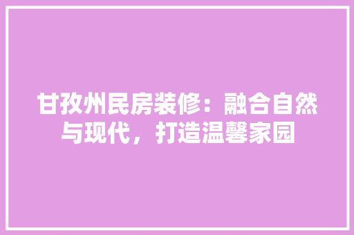 甘孜州民房装修：融合自然与现代，打造温馨家园 室内设计
