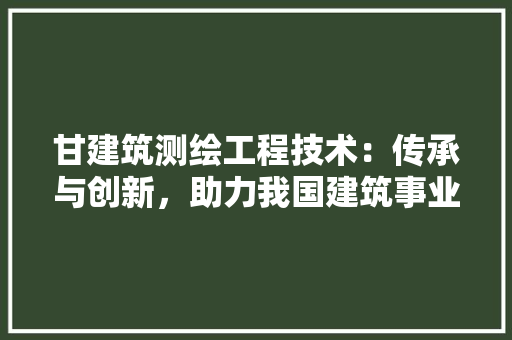 甘建筑测绘工程技术：传承与创新，助力我国建筑事业发展 室内设计