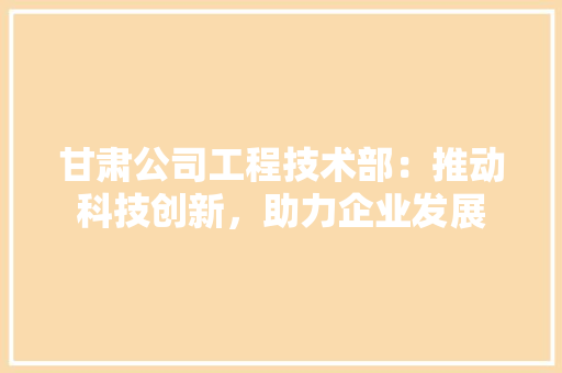 甘肃公司工程技术部：推动科技创新，助力企业发展 室内设计