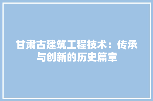 甘肃古建筑工程技术：传承与创新的历史篇章 室内设计