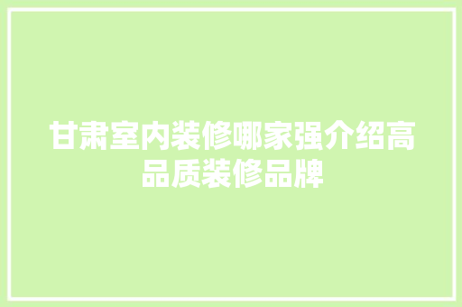 甘肃室内装修哪家强介绍高品质装修品牌 室内设计