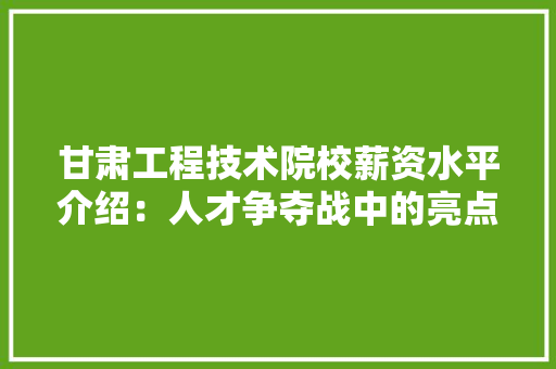 甘肃工程技术院校薪资水平介绍：人才争夺战中的亮点 室内设计