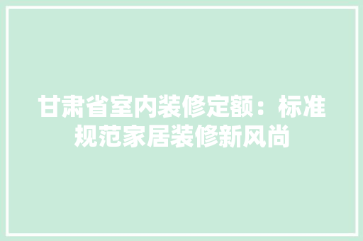 甘肃省室内装修定额：标准规范家居装修新风尚 室内设计