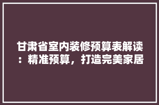 甘肃省室内装修预算表解读：精准预算，打造完美家居 室内设计